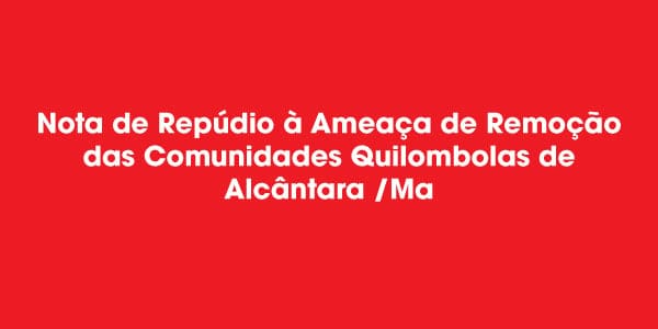 Nota de Repúdio à Ameaça de Remoção das Comunidades Quilombolas de Alcântara /Ma